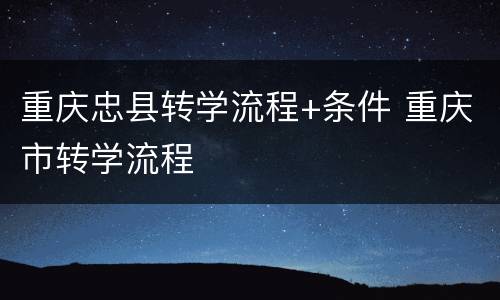 重庆忠县转学流程+条件 重庆市转学流程