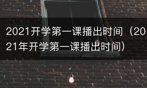 2021开学第一课播出时间（2021年开学第一课播出时间）