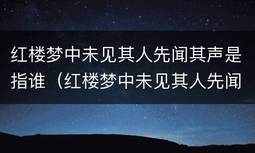 红楼梦中未见其人先闻其声是指谁（红楼梦中未见其人先闻其声是指谁,该人最善弄权术）