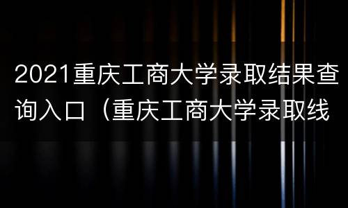 2021重庆工商大学录取结果查询入口（重庆工商大学录取线2021）