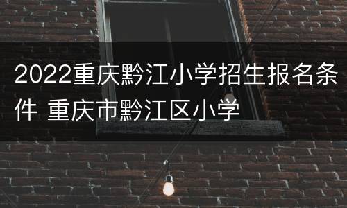 2022重庆黔江小学招生报名条件 重庆市黔江区小学