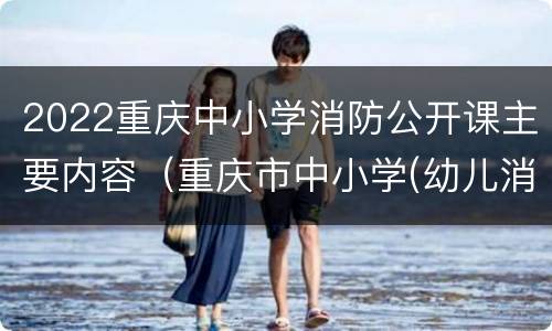 2022重庆中小学消防公开课主要内容（重庆市中小学(幼儿消防专题教育）