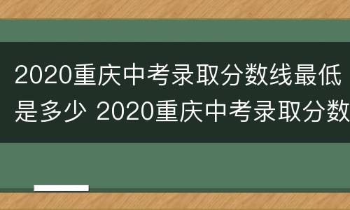 2020重庆中考录取分数线最低是多少 2020重庆中考录取分数线最低是多少啊