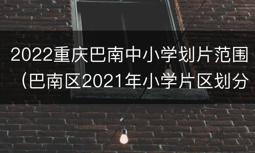 2022重庆巴南中小学划片范围（巴南区2021年小学片区划分）