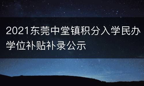 2021东莞中堂镇积分入学民办学位补贴补录公示