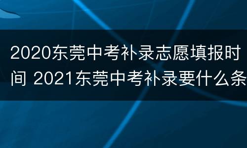 2020东莞中考补录志愿填报时间 2021东莞中考补录要什么条件