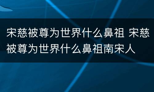 宋慈被尊为世界什么鼻祖 宋慈被尊为世界什么鼻祖南宋人