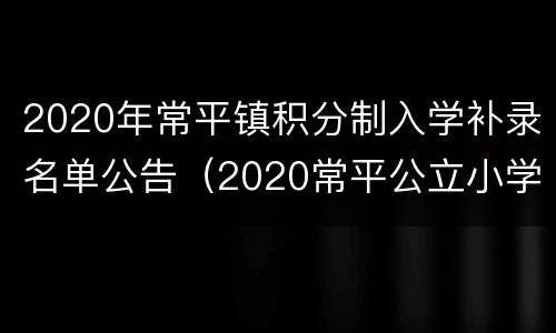 2020年常平镇积分制入学补录名单公告（2020常平公立小学积分结果）