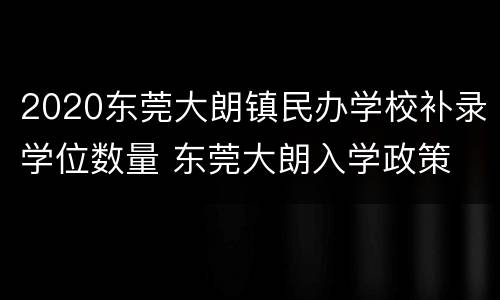 2020东莞大朗镇民办学校补录学位数量 东莞大朗入学政策