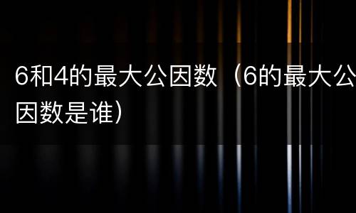 6和4的最大公因数（6的最大公因数是谁）