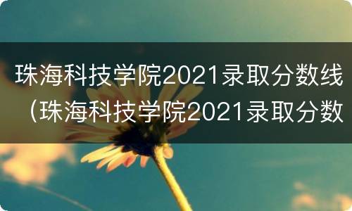 珠海科技学院2021录取分数线（珠海科技学院2021录取分数线比2020年会高吗）
