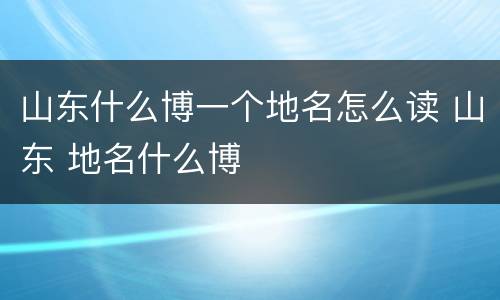 山东什么博一个地名怎么读 山东 地名什么博