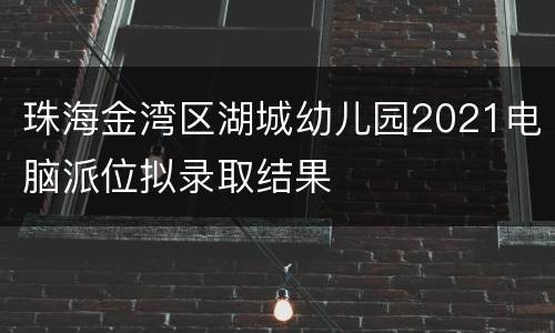 珠海金湾区湖城幼儿园2021电脑派位拟录取结果