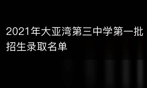 2021年大亚湾第三中学第一批招生录取名单										 										