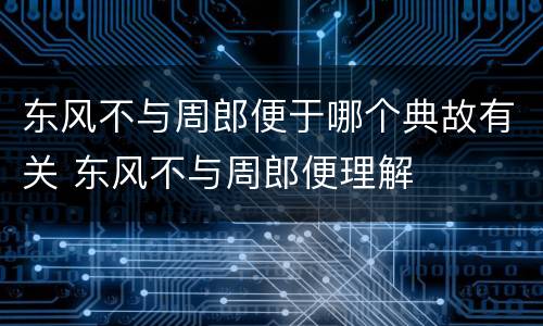 东风不与周郎便于哪个典故有关 东风不与周郎便理解