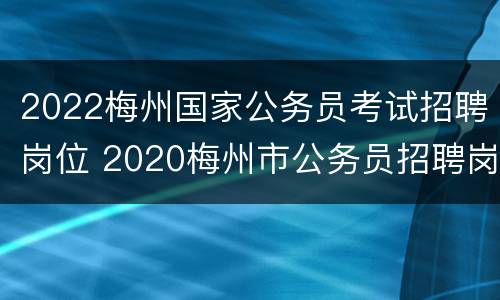 2022梅州国家公务员考试招聘岗位 2020梅州市公务员招聘岗位
