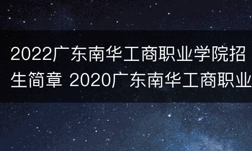 2022广东南华工商职业学院招生简章 2020广东南华工商职业学院