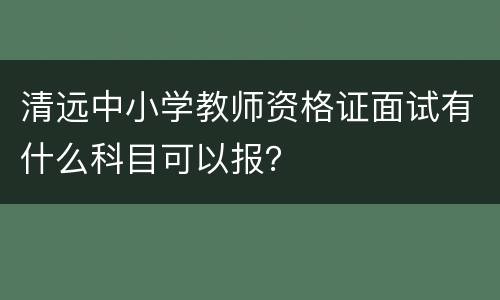 清远中小学教师资格证面试有什么科目可以报？