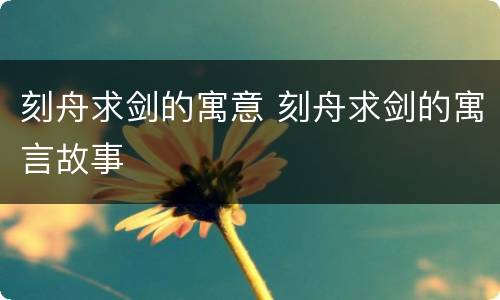 刻舟求剑的寓意 刻舟求剑的寓言故事