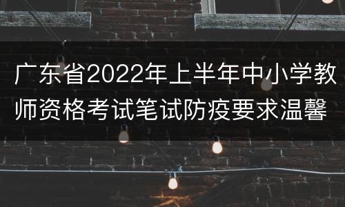 广东省2022年上半年中小学教师资格考试笔试防疫要求温馨提示