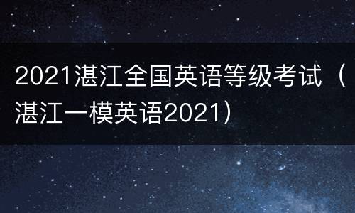 2021湛江全国英语等级考试（湛江一模英语2021）