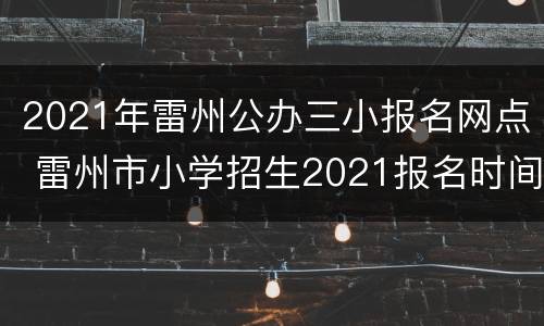 2021年雷州公办三小报名网点 雷州市小学招生2021报名时间