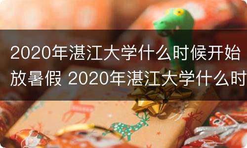 2020年湛江大学什么时候开始放暑假 2020年湛江大学什么时候开始放暑假的