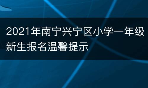 2021年南宁兴宁区小学一年级新生报名温馨提示