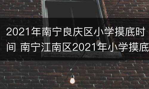 2021年南宁良庆区小学摸底时间 南宁江南区2021年小学摸底