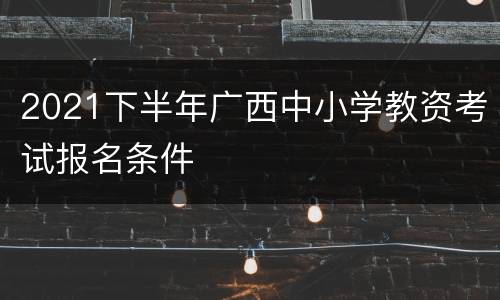 2021下半年广西中小学教资考试报名条件