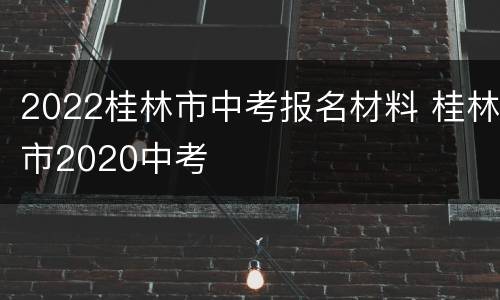 2022桂林市中考报名材料 桂林市2020中考