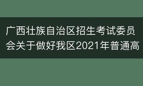 广西壮族自治区招生考试委员会关于做好我区2021年普通高等学校招生工作的通知（原文）