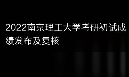 2022南京理工大学考研初试成绩发布及复核