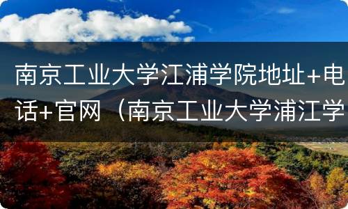 南京工业大学江浦学院地址+电话+官网（南京工业大学浦江学院江）