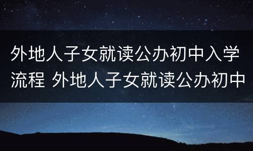 外地人子女就读公办初中入学流程 外地人子女就读公办初中入学流程及手续