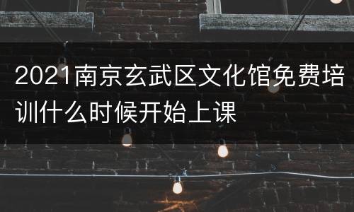 2021南京玄武区文化馆免费培训什么时候开始上课