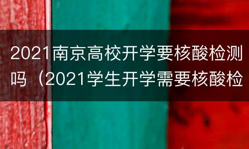 2021南京高校开学要核酸检测吗（2021学生开学需要核酸检测吗）