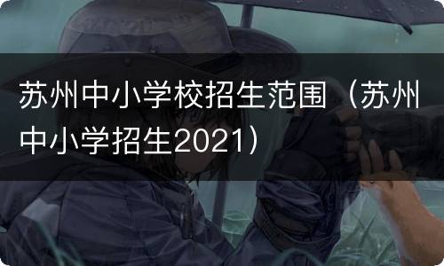 苏州中小学校招生范围（苏州中小学招生2021）