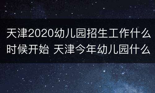 天津2020幼儿园招生工作什么时候开始 天津今年幼儿园什么时候招生