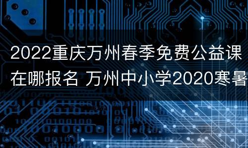 2022重庆万州春季免费公益课在哪报名 万州中小学2020寒暑假