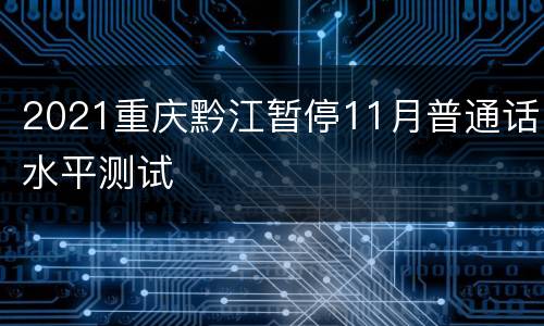 2021重庆黔江暂停11月普通话水平测试