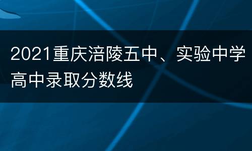 2021重庆涪陵五中、实验中学高中录取分数线