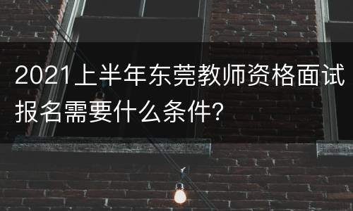 2021上半年东莞教师资格面试报名需要什么条件？