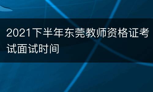 2021下半年东莞教师资格证考试面试时间