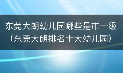 东莞大朗幼儿园哪些是市一级（东莞大朗排名十大幼儿园）