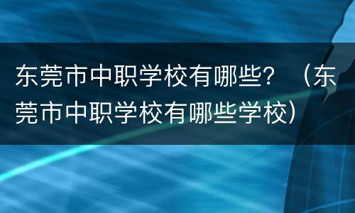 东莞市中职学校有哪些？（东莞市中职学校有哪些学校）