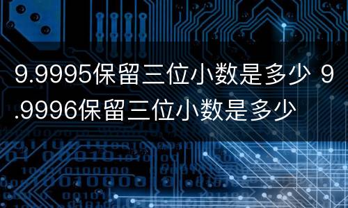 9.9995保留三位小数是多少 9.9996保留三位小数是多少