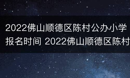 2022佛山顺德区陈村公办小学报名时间 2022佛山顺德区陈村公办小学报名时间表