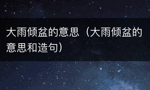大雨倾盆的意思（大雨倾盆的意思和造句）