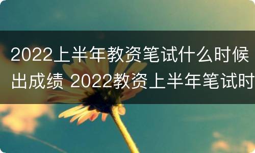 2022上半年教资笔试什么时候出成绩 2022教资上半年笔试时间